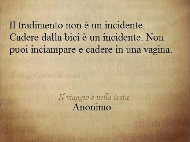 Il tradimento non è un incidente. Cadere dalla bici è un incidente. Non puoi inciampare e cadere in una vagina. (Anonimo)