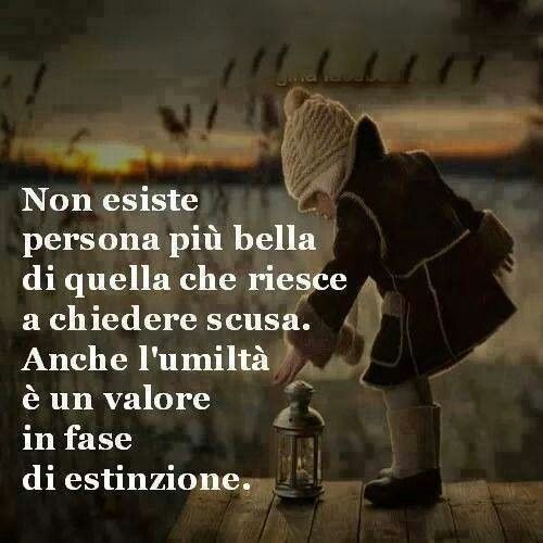 Non esiste persona più bella di quella che riesce a chiedere scusa. Anche l'umiltà è un valore in fase di estinzione.