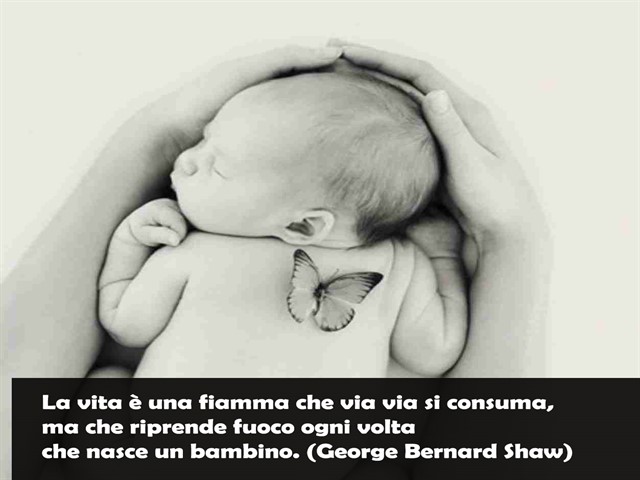 La vita è una fiamma che via via si consuma, ma che riprende fuoco ogni volta che nasce un bambino.(George Bernard Shaw)