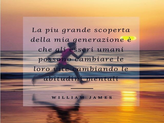 La più grande scoperta della mia generazione è che gli esseri umani possono cambiare le loro vite cambiando le abitudini mentali.(William James)