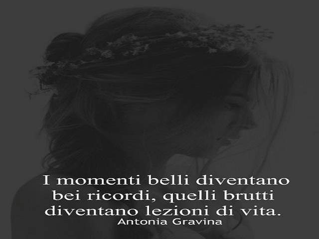 I momenti belli diventano bei ricordi, quelli brutti diventano lezioni di vita.Antonia Gravina