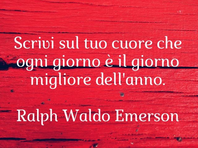 Scrivi sul tuo cuore che ogni giorno è il giorno migliore dell'anno.(Ralph Waldo Emerson)