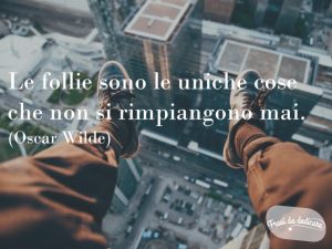 Le follie sono le uniche cose che non si rimpiangono mai.(Oscar Wilde)