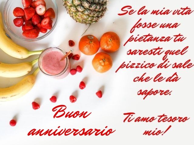 Se la mia vita fosse una pietanza tu saresti quel pizzico di sale che le dà sapore. Ti amo tesoro mio! Buon anniversario.