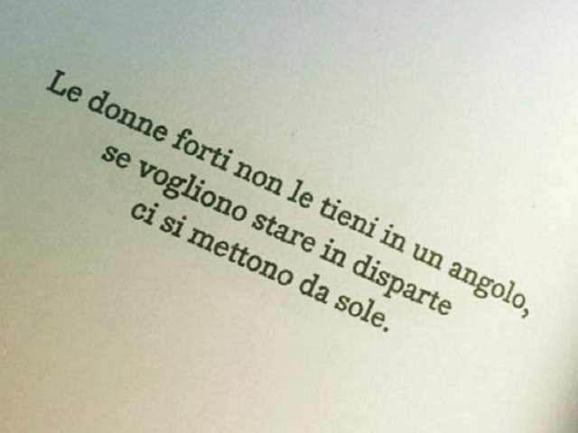 Le donne forti non le tieni in un angolo, se vogliono stare in disparte ci si mettono da sole.