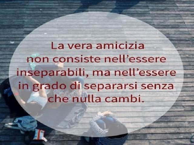 La vera amicizia non consiste nell'essere inseparabili, ma nell'essere in grado di separarsi senza che nulla cambi.