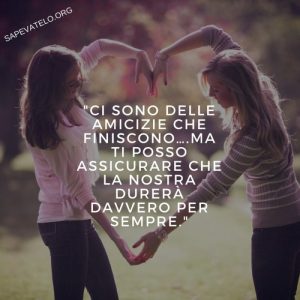 Ci sono delle amicizie che finiscono... Ma ti posso assicurare che la nostra durerà davvero per sempre.
