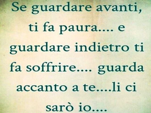Se guardare avanti ti fa paura e guardare indietro ti fa soffrire, guarda accanto a te: lì ci sarò io.