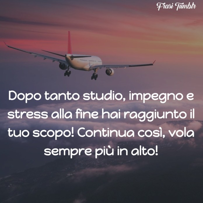 Dopo tanto studio, impegno e stress alla fine hai raggiunto il tuo scopo! Continua così, vola sempre più in alto!