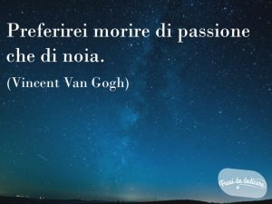 Preferirei morire di passione che di noia.(Vincent Van Gogh)