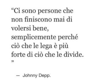 Ci sono persone che non finiscono mai di volersi bene, semplicemente perché ciò che le lega è più forte di ciò che le divide. (Johnny Depp)