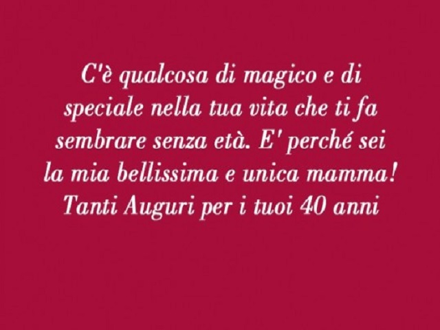 C'è qualcosa di magico e di speciale nella tua vita che ti fa sembrare senza età. È perché sei la mia bellissima e unica mamma! Tanti auguri per i tuoi 40 anni.