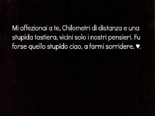 Mi affezionai a te. Chilometri di distanza e una stupida tastiera, vicini solo i nostri pensieri. Fu forse quello stupido ciao, a farmi sorridere.
