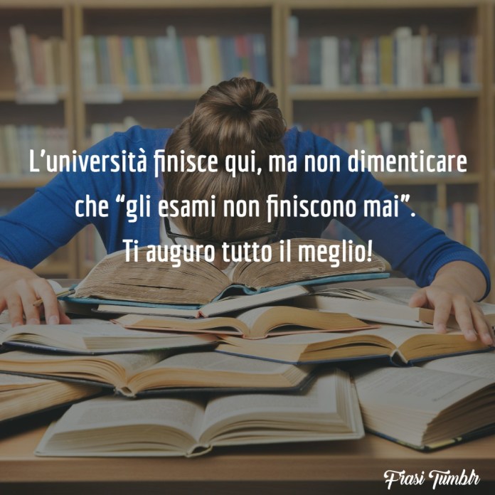 L'università finisce qui, ma non dimenticare che "gli esami non finiscono mai". Ti auguro tutto il meglio!