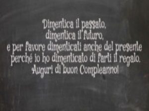 Dimentica il passato, dimentica il futuro e per favore dimenticati anche del presente perché io ho dimenticato di farti il regalo.Auguri di buon compleanno!