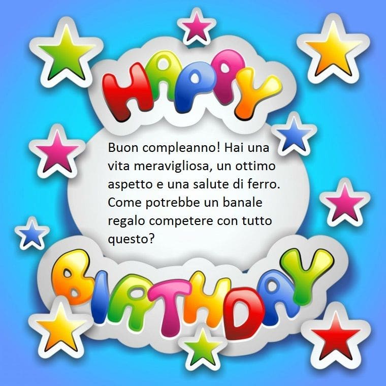 Buon compleanno! Hai una vita meravigliosa, un ottimo aspetto e una salute di ferro. Come potrebbe un banale regalo competere con tutto questo?