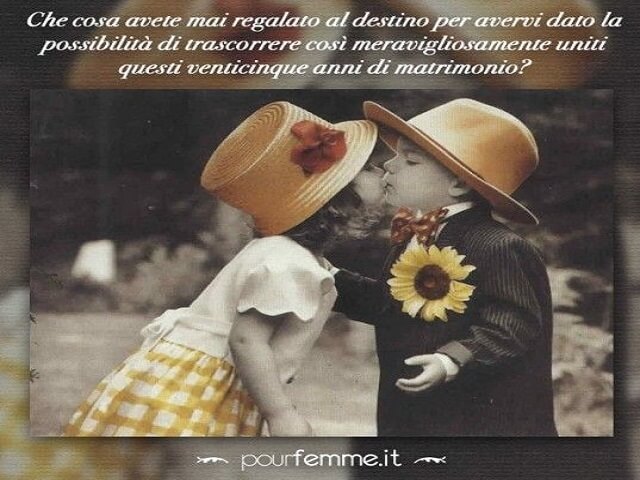Che cosa avete mai regalato al destino per avervi dato la possibilità di trascorrere così meravigliosamente uniti questi venticinque anni di matrimonio?