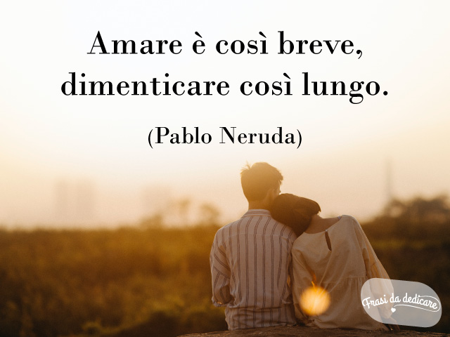 Amare è così breve, dimenticare così lungo. (Pablo Neruda)