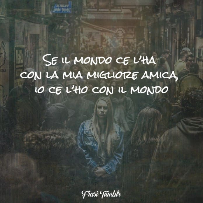 Se il mondo ce l'ha con la mia migliore amica, io ce l'ho con il mondo.
