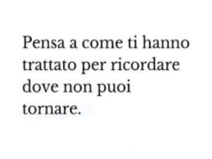 Pensa a come ti hanno trattato per ricordare dove non puoi tornare.