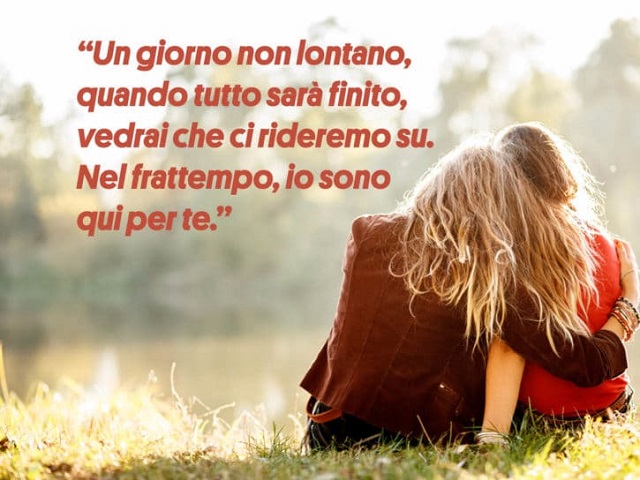 Un giorno non lontano, quando tutto sarà finito, vedrai che ci rideremo su. Nel frattempo, io sono qui per te.