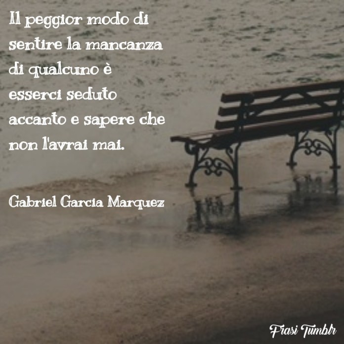 Il peggior modo di sentire la mancanza di qualcuno è esserci seduto accanto e sapere che non l'avrai mai.