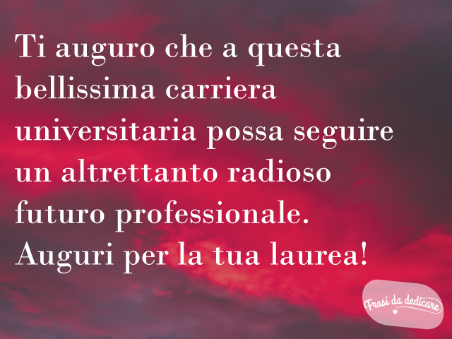 Ti auguro che a questa bellissima carriera universitaria possa seguire un altrettanto radioso futuro professionale. Auguri per la tua laurea!