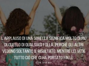 L'applauso di una sorella significa molto di più di quello di qualsiasi folla. Perché gli altri vedono soltanto il risultato, mentre lei vede tutto ciò che ci ha portato fin lì.(Pam Brown)