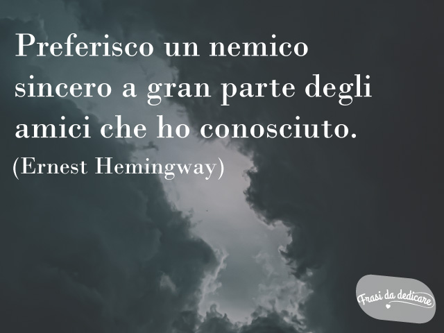 Preferisco un nemico sincero a gran parte degli amici che ho conosciuto. (Ernest Hemingway)