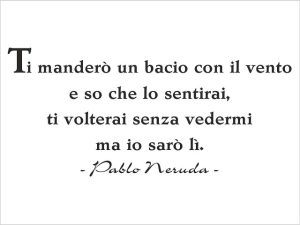 Ti manderò un bacio con il vento e so che lo sentirai, ti volterai senza vedermi ma io sarò li.(Pablo Neruda)