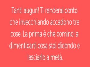 Tanti auguri!Ti renderai conto che invecchiando accadono tre cose.La prima è che cominci a dimenticarti cosa stai dicendo e a lasciarlo a metà.