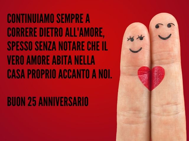 Continuiamo sempre a correre dietro all’amore, spesso senza notare che il vero amore abita nella casa proprio accanto a noi. Buon 25 anniversario