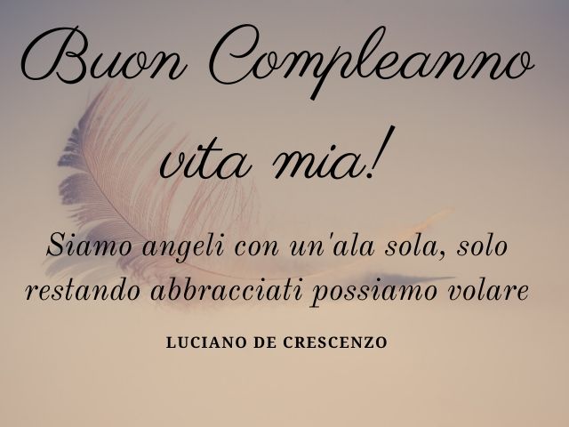 "Siamo angeli con un'ala sola, solo restando abbracciati possiamo volare".(Luciano De Crescenzo)Buon Compleanno vita mia!