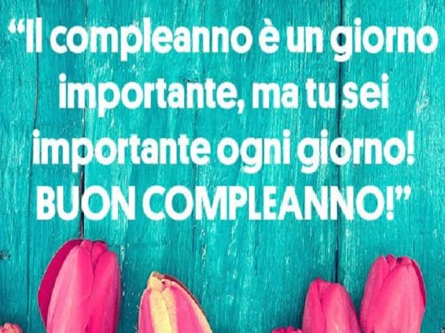 Il compleanno è un giorno importante, ma tu sei importante ogni giorno! BUON COMPLEANNO!