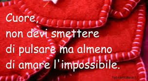 Cuore, non devi smettere di pulsare, ma almeno di amare l'impossibile.