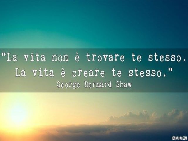 a vita non è trovare te stesso. La vita è creare te stesso.(George Bernard Shaw)