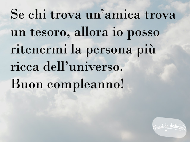 Se chi trova un'amica trova un tesoro, allora io posso ritenermi la persona più ricca dell'universo. Buon compleanno!