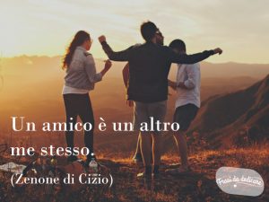 Un amico è un altro me stesso.(Zenone di Cizio)