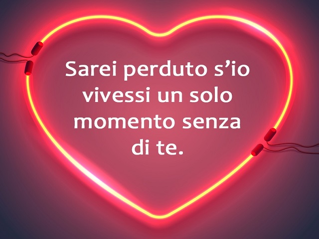 Sarei perduto s'io vivessi un solo momento senza di te