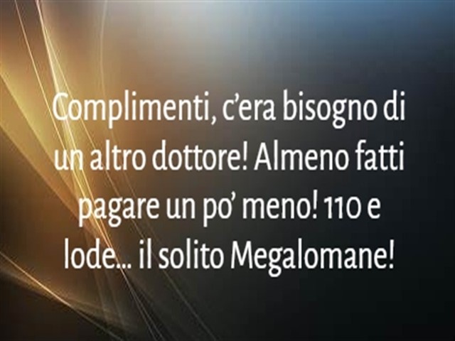 Complimenti, c’era bisogno di un altro dottore! Almeno fatti pagare un po’ meno! 110 e lode… il solito Megalomane!