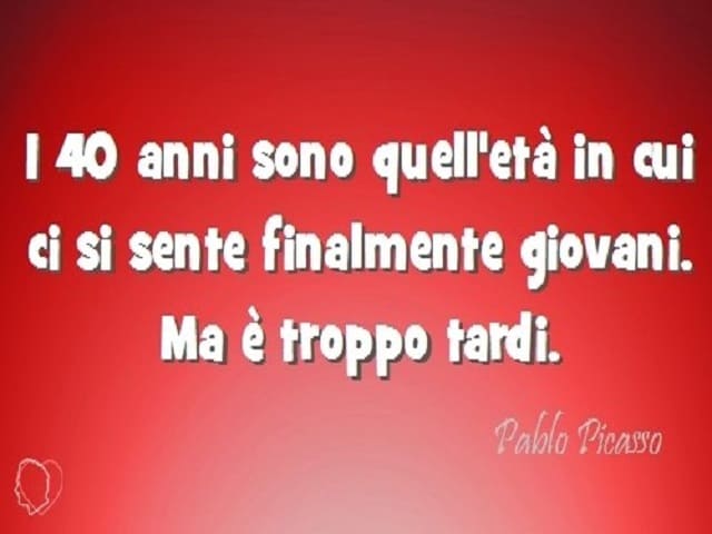 I 40 anni sono quell'età in cui ci si sente finalmente giovani. Ma è troppo tardi. (Paolo Picasso)