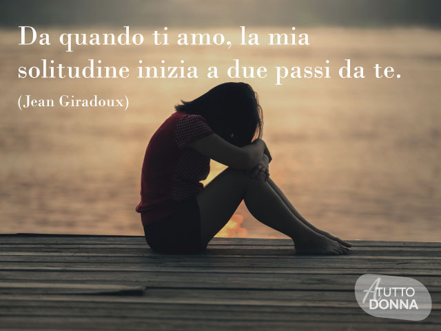 Da quando ti amo la mia solitudine inizia a due passi da te. (Jean Giraudoux)