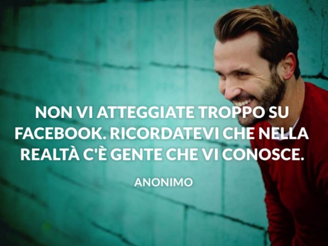 Non vi atteggiate troppo su Facebook. Ricordatevi che nella realtà c'è gente che vi conosce.