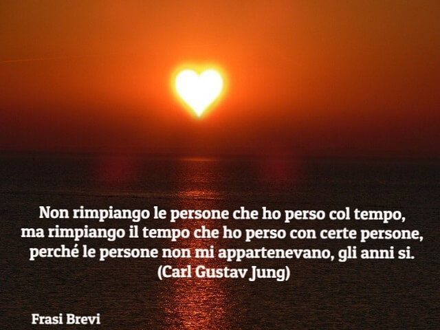 Non rimpiango le persone che ho perso col tempo, ma rimpiango il tempo che ho perso con certe persone, perché le persone non mi appartenevano, gli anni sì. (Carl Gustav Jung)