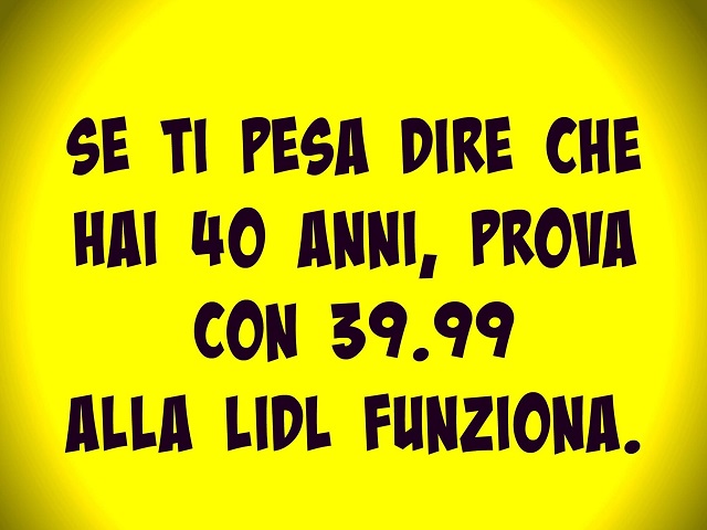 Se ti pesa dire che hai 40 anni, prova con 39.99 alla Lidl funziona.