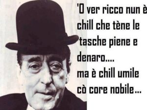 'O ver ricco nun è chill che tène le tasche piene e denaro...ma è chill umile cò core nobile.(Il vero ricco non è quello con le tasche piene di denaro, ma l'umile con il cuore nobile.)(Totò)