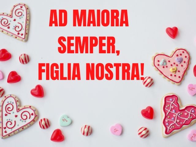 Ad maiora semper, figlia nostra!