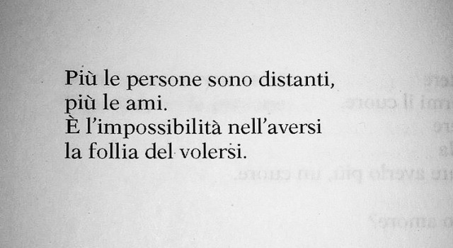 Più le persone sono distanti, più le ami. È l'impossibilità nell'aversi la follia del volersi.