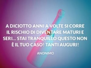 A diciotto anni, a volte, si corre il rischio di diventare maturi e seri...stai tranquillo, questo non è il tuo caso!Tanti auguri!(Anonimo)