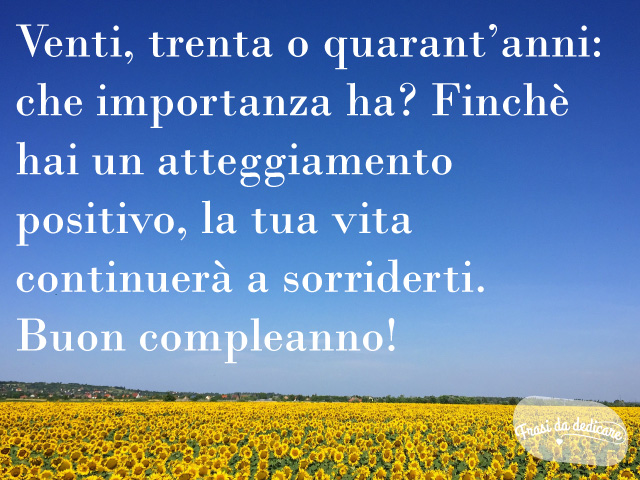 Venti, trenta o quarant'anni: che importanza ha? Finchè hai un atteggiamento positivo, la tua vita continuerà a sorriderti. Buon compleanno!